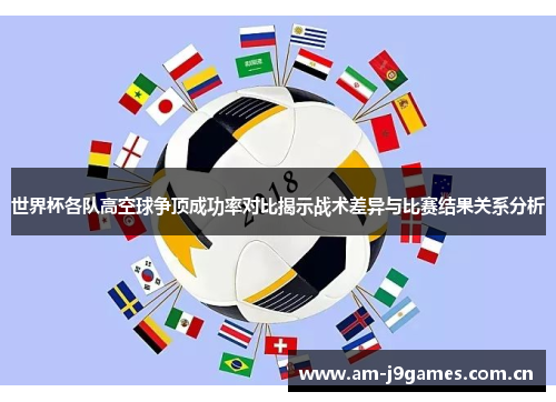 世界杯各队高空球争顶成功率对比揭示战术差异与比赛结果关系分析 世界杯各队高空球争顶成功率对比揭示战术差异与比赛结果关系分析