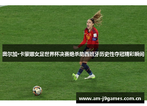 奥尔加·卡蒙娜女足世界杯决赛绝杀助西班牙历史性夺冠精彩瞬间