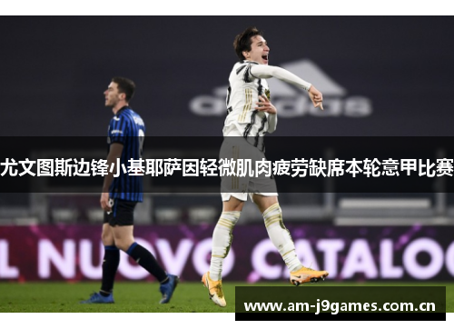 尤文图斯边锋小基耶萨因轻微肌肉疲劳缺席本轮意甲比赛 尤文图斯边锋小基耶萨因轻微肌肉疲劳缺席本轮意甲比赛