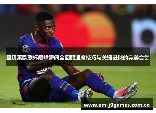 登贝莱欧联杯巅峰瞬间全回顾速度技巧与关键进球的完美合集 登贝莱欧联杯巅峰瞬间全回顾速度技巧与关键进球的完美合集